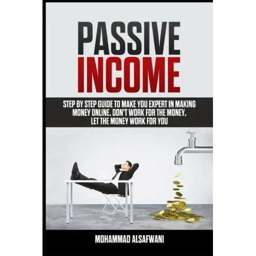 Passive Income: Step-By-Step Guide To Make You Expert In Making Money Online. Don't Work For Money, Let The Money Work For You.
