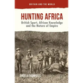 Hunting Africa: British Sport, African Knowledge and the Nature of Empire