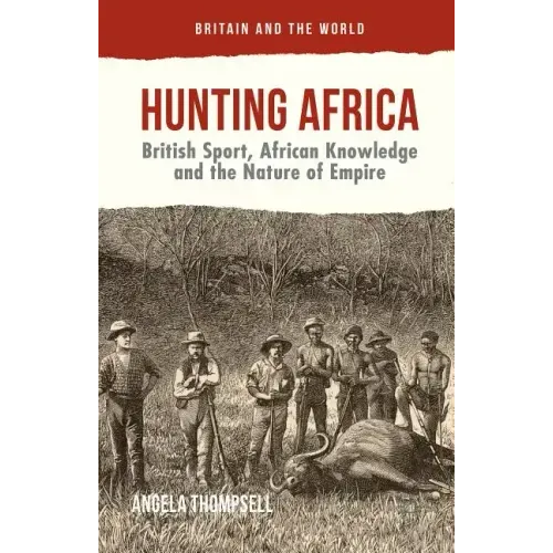 Hunting Africa: British Sport, African Knowledge and the Nature of Empire