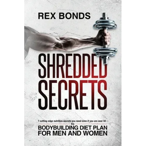 Shredded Secrets: 7 Cutting Edge Nutrition Secrets You Need Even If You Are Over 50 - The Bodybuilding Diet Plan For Men And Women