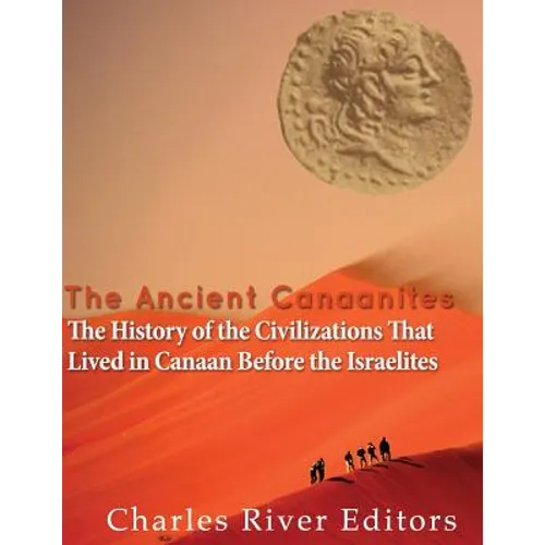The Ancient Canaanites: The History of the Civilizations That Lived in Canaan Before the Israelites