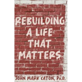 Rebuilding a Life That Matters: How You Can Rise from the Rubble