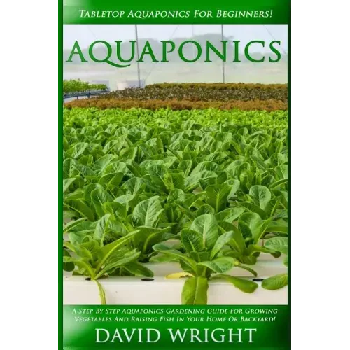 Aquaponics: Tabletop Aquaponics For Beginners! - A Step By Step Aquaponics Gardening Guide For Growing Vegetables And Raising Fish