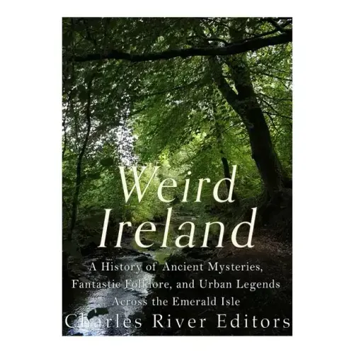 Weird Ireland: A History of Ancient Mysteries, Fantastic Folklore, and Urban Legends Across the Emerald Isle
