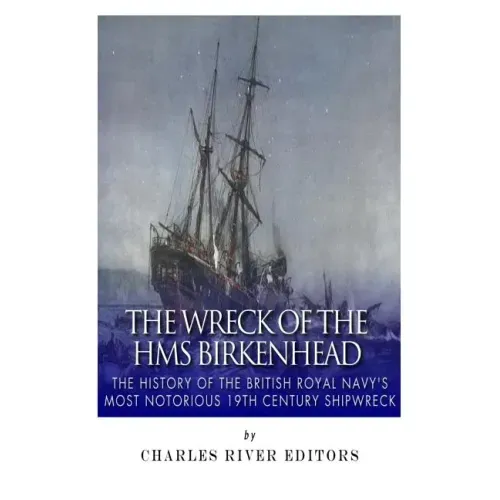 The Wreck of the HMS Birkenhead: The History of the British Royal Navy's Most Notorious 19th Century Shipwreck