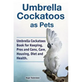 Umbrella Cockatoos as Pets. Umbrella Cockatoos Book for Keeping, Pros and Cons, Care, Housing, Diet and Health.