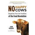 No Happy Cows: Dispatches from the Frontlines of the Food Revolution (Vegetarian, Vegan, Sustainable Diet, for Readers of the Ethics of What We Eat)