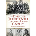 The Dreaded 13th Tennessee Union Cavalry: Marauding Mountain Men