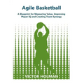 Agile Basketball: A Blueprint for Measuring Value, Improving Player IQ and Creating Team Synergy