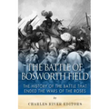The Battle of Bosworth Field: The History of the Battle that Ended the Wars of the Roses