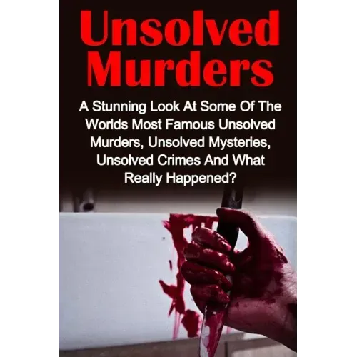 Unsolved Murders: A Stunning Look At the Worlds Most Famous Unsolved Murders, Unsolved Mysteries, Unsolved Crimes And What Really Happened?