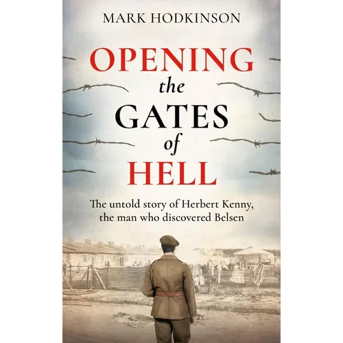 Opening the Gates of Hell: The Untold Story of Herbert Kenny, the Man Who Discovered Belsen
