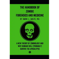 The Handbook of Zombie Forensics and Medicine: A New Theory of Zombiology and Why Humans Will (Probably) Survive the Apocalypse
