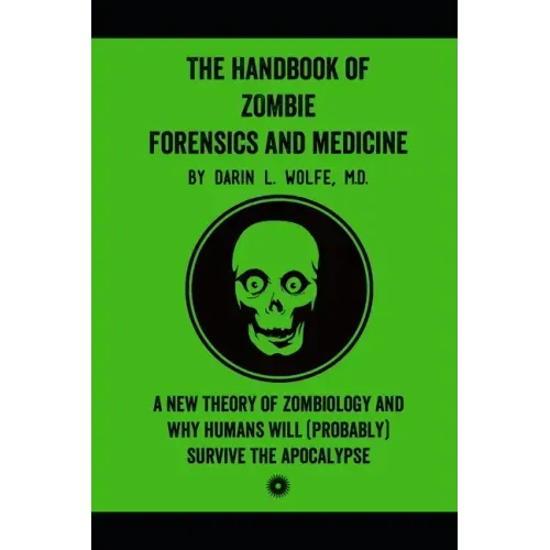 The Handbook of Zombie Forensics and Medicine: A New Theory of Zombiology and Why Humans Will (Probably) Survive the Apocalypse