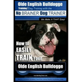Olde English Bulldogge Training Dog Training with the No BRAINER Dog TRAINER We Make it THAT Easy!: How to EASILY TRAIN Your Olde English Bulldogge
