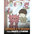 Entrena a tu Dragón para Amarse a sí Mismo: (Train Your Dragon To Love Himself) Un Lindo Cuento Infantil para Enseñar a los Niños sobre la Autoestima