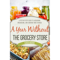 A Year Without the Grocery Store: A Step by Step Guide to Acquiring, Organizing, and Cooking Food Storage