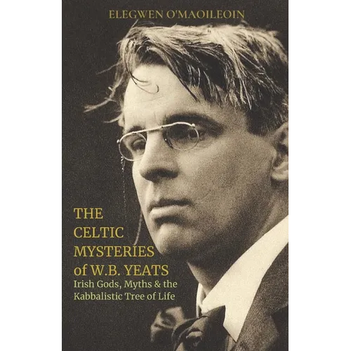 The Celtic Mysteries of W.B. Yeats: Irish Gods, Myths & the Kabbalistic Tree of Life