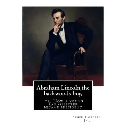 Abraham Lincoln, the backwoods boy;or, How a young rail-splitter became president: by Alger Horatio. Jr., (Original Classics)