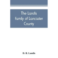 The Landis family of Lancaster County: a comprehensive history of the Landis folk from the martyrs' era to the arrival of the first Swiss settlers, gi