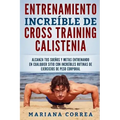 ENTRENAMIENTO INCREIBLE De CROSS TRAINING CALISTENIA: ALCANZA TUS SUENOS Y METAS ENTRENANDO EN CUALQUIER SITIO CON INCREIBLES RUTINAS DE EJERCICIOS De
