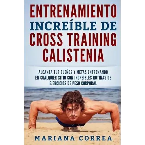 ENTRENAMIENTO INCREIBLE De CROSS TRAINING CALISTENIA: ALCANZA TUS SUENOS Y METAS ENTRENANDO EN CUALQUIER SITIO CON INCREIBLES RUTINAS DE EJERCICIOS De