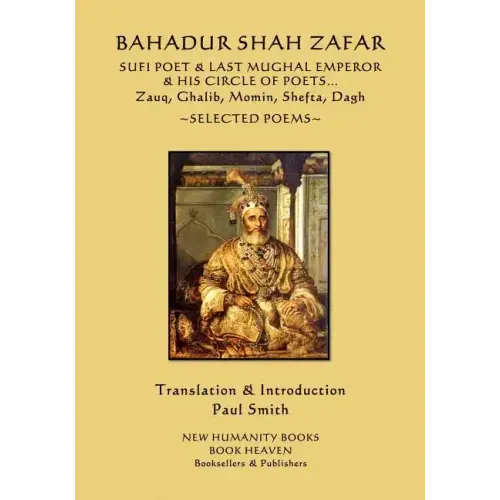 Bahadur Shah Zafar - Sufi Poet & Last Mughal Emperor & his Circle of Poets: Zauq, Ghalib, Momim, Shefta, Dagh... Selected Poems