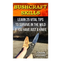 Bushcraft Skills: Learn 25 Vital Tips to Survive In the Wild If You Have Just a Knife: ( Survival Handbook, How To Survive, Survival Pre