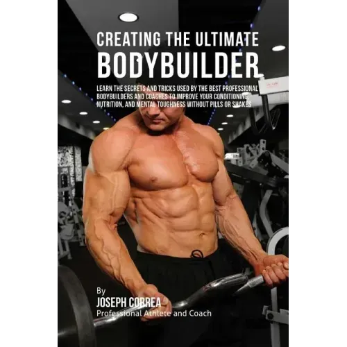 Creating the Ultimate Bodybuilder: Learn the Secrets and Tricks Used by the Best Professional Bodybuilders and Coaches to Improve Your Conditioning, N
