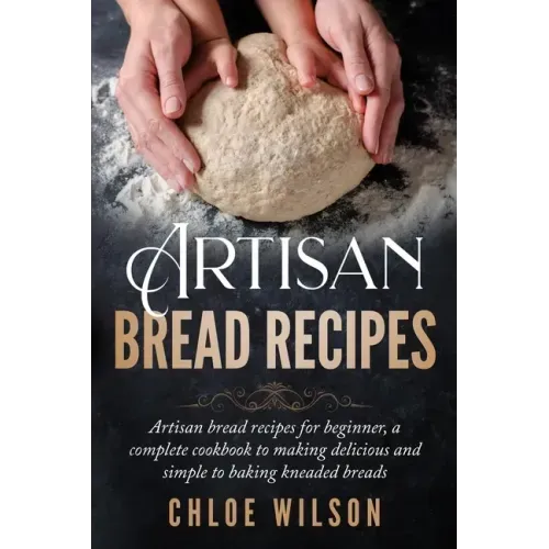 Artisan Bread Recipes: Artisan bread recipes for beginner, a complete cookbook to making delicious and simple to baking kneaded breads