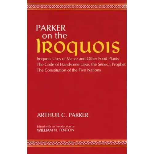 Parker on the Iroquois: Iroquois Uses of Maize and Other Food Plants; The Code of Handsome Lake, the Seneca Prophet; The Constitution of Five Nations