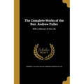The Complete Works of the Rev. Andrew Fuller: With a Memoir of His Life
