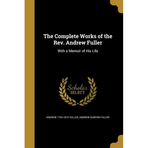 The Complete Works of the Rev. Andrew Fuller: With a Memoir of His Life