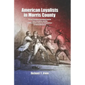 American Loyalists in Morris County: Persons Defending Government from the Protest, Revolution, and War Leading Toward an American Independence in Col
