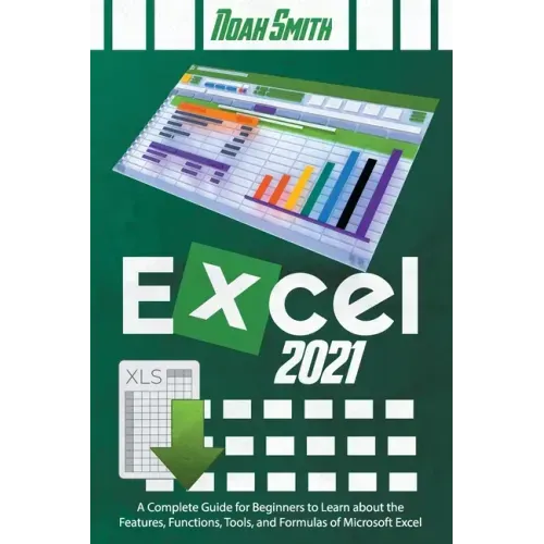 Excel 2021: A Complete Guide for Beginners to Learn about the Features, Functions, Tools, and Formulas of Microsoft Excel