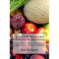 Fruit and Vegetable Growing in Australia: The Complete Guide to Growing a Huge Variety of Different Fruits and Vegetables under Australian Conditions