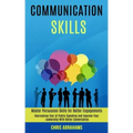 Communication Skills: Overcoming Fear of Public Speaking and Improve Your Leadership With Better Conversation (Master Persuasion Skills for
