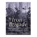 The Iron Brigade: The History of the Famous Union Army Brigade During the Civil War