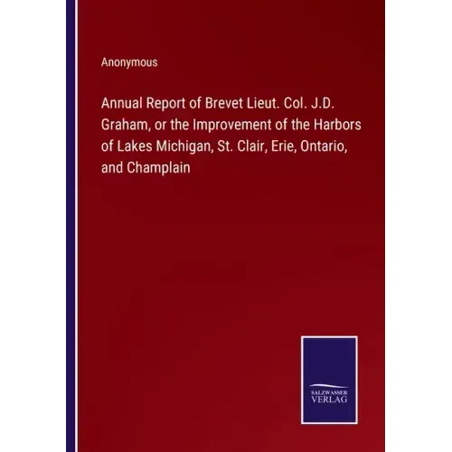 Annual Report of Brevet Lieut. Col. J.D. Graham, or the Improvement of the Harbors of Lakes Michigan, St. Clair, Erie, Ontario, and Champlain