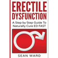 Erectile Dysfunction: A Step by Step Guide To Naturally Cure ED FAST: erectile dysfunction, sexual dysfunction, erectile dysfunction ... die