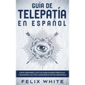 Guía de Telepatía en Español: Cómo Desarrollar tus Habilidades Psíquicas y Desarrollar una Consciencia Extra Sensorial
