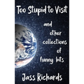Too Stupid to Visit: and other collections of funny bits