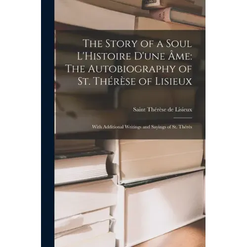 The Story of a Soul L'Histoire D'une Âme: The Autobiography of St. Thérèse of Lisieux: With Additional Writings and Sayings of St. Thérès