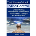 Mind Control: Critical Thinking And Manifestation To Obtain Mind Control Over Your Thoughts And Achieve Anything!