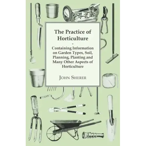The Practice of Horticulture - Containing Information on Garden Types, Soil, Planning, Planting and Many Other Aspects of Horticulture