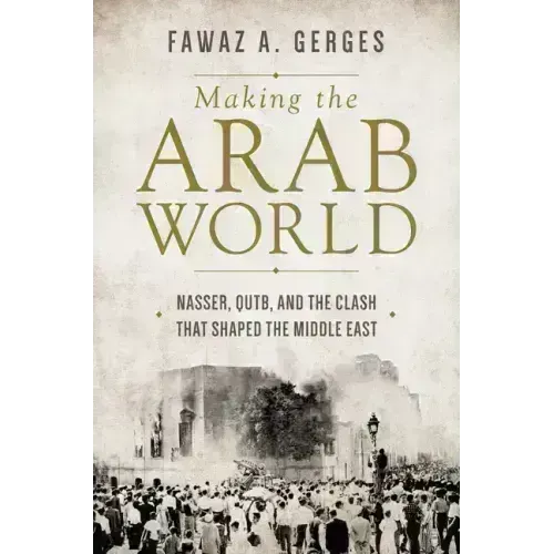 Making the Arab World: Nasser, Qutb, and the Clash That Shaped the Middle East