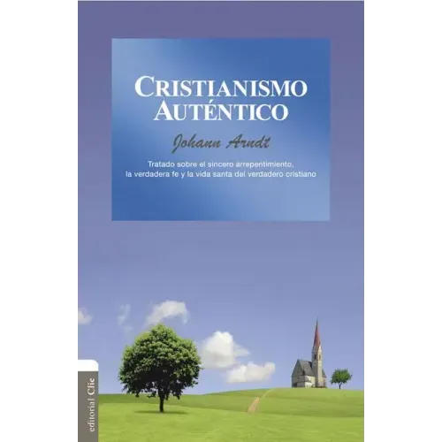 Cristianismo auténtico: Tratado sobre el sincero arrepentimiento, la verdadera fe y la vida santa del cristiano verdadero