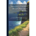 Ireland's Crown of Thorns and Roses; or, The Best of Her History by the Best of Her Writers, a Series of Historical Narratives That Read as Entertaini
