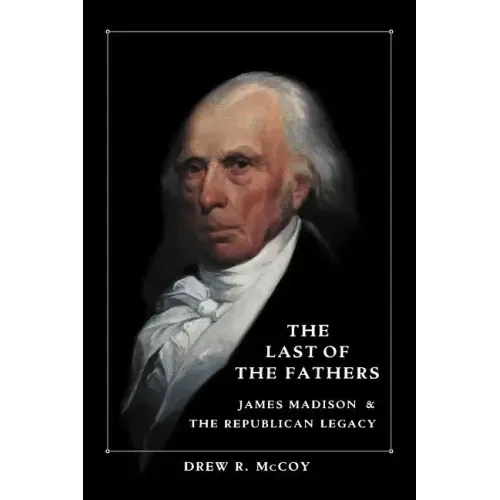 The Last of the Fathers: James Madison and the Republican Legacy
