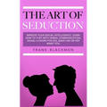 The Art of Seduction: Improve your Sexual Intelligence. Learn How to Flirt with Verbal Communication, Signal a Desire for Sex, Make Him or Her Want yo